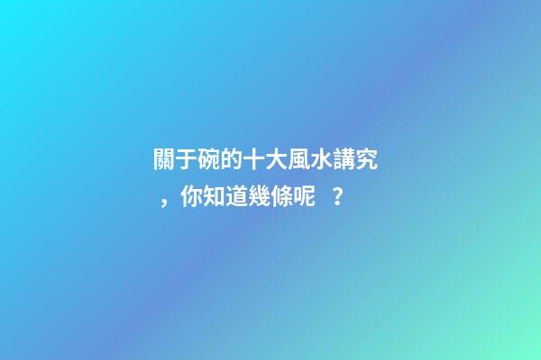 關于碗的十大風水講究，你知道幾條呢？